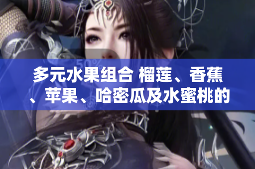 多元水果組合 榴蓮、香蕉、蘋果、哈密瓜及水蜜桃的美味搭配