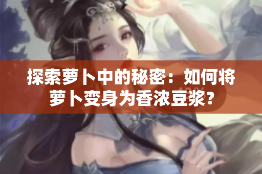 探索蘿卜中的秘密：如何將蘿卜變身為香濃豆?jié){？