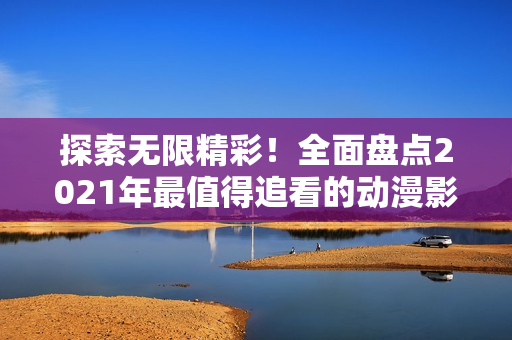探索無(wú)限精彩！全面盤(pán)點(diǎn)2021年最值得追看的動(dòng)漫影視作品大合集
