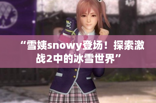 “雪姨snowy登場！探索激戰(zhàn)2中的冰雪世界”