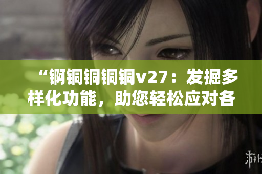 “錒銅銅銅銅v27：發(fā)掘多樣化功能，助您輕松應(yīng)對(duì)各種需求”