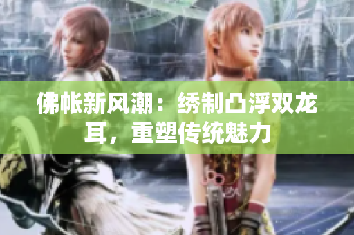 佛帳新風(fēng)潮：繡制凸浮雙龍耳，重塑傳統(tǒng)魅力