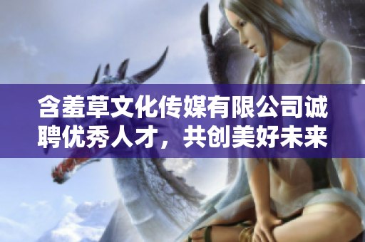 含羞草文化傳媒有限公司誠聘優(yōu)秀人才，共創(chuàng)美好未來