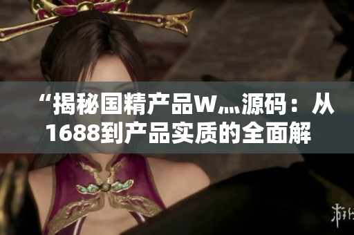 “揭秘國精產(chǎn)品W灬源碼：從1688到產(chǎn)品實質(zhì)的全面解析”