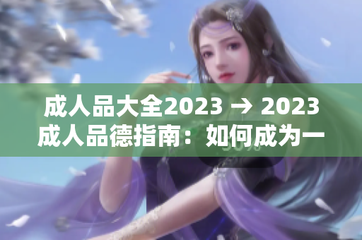 成人品大全2023 → 2023成人品德指南：如何成為一個(gè)品德高尚、正直誠(chéng)實(shí)的成年人