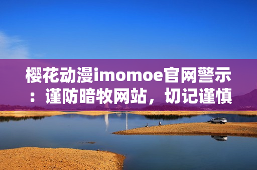 櫻花動漫imomoe官網警示：謹防暗牧網站，切記謹慎選擇