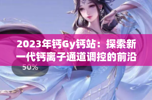 2023年鈣Gy鈣站：探索新一代鈣離子通道調(diào)控的前沿進(jìn)展