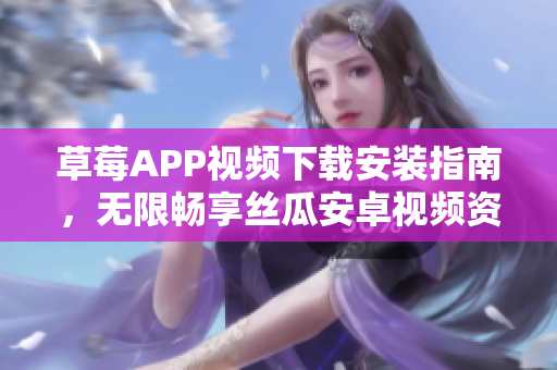 草莓APP視頻下載安裝指南，無限暢享絲瓜安卓視頻資源