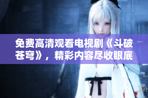 免費(fèi)高清觀看電視劇《斗破蒼穹》，精彩內(nèi)容盡收眼底