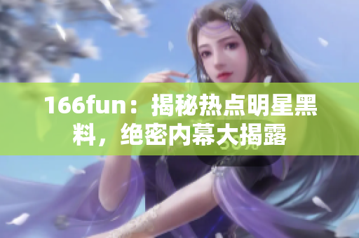 166fun：揭秘熱點明星黑料，絕密內(nèi)幕大揭露