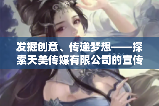 發(fā)掘創(chuàng)意、傳遞夢(mèng)想——探索天美傳媒有限公司的宣傳片