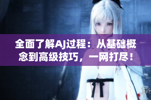 全面了解AJ過(guò)程：從基礎(chǔ)概念到高級(jí)技巧，一網(wǎng)打盡！