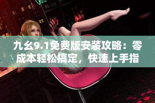 九幺9.1免費(fèi)版安裝攻略：零成本輕松搞定，快速上手指南