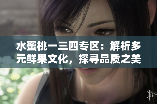 水蜜桃一三四專區(qū)：解析多元鮮果文化，探尋品質(zhì)之美