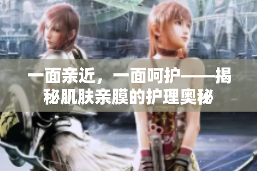 一面親近，一面呵護(hù)——揭秘肌膚親膜的護(hù)理奧秘