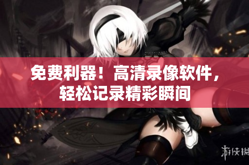 免費(fèi)利器！高清錄像軟件，輕松記錄精彩瞬間