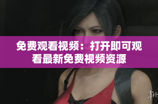 免費觀看視頻：打開即可觀看最新免費視頻資源