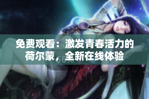 免費觀看：激發(fā)青春活力的荷爾蒙，全新在線體驗
