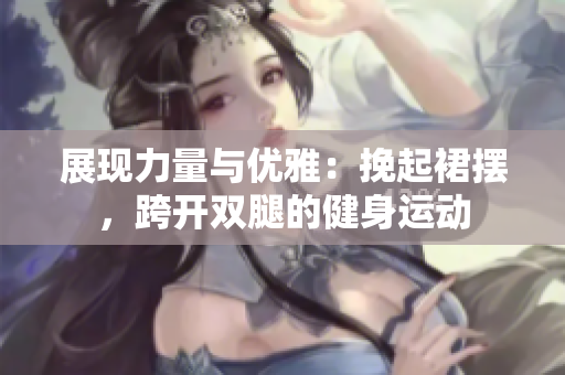 展現(xiàn)力量與優(yōu)雅：挽起裙擺，跨開雙腿的健身運動