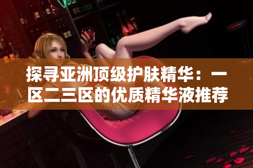 探尋亞洲頂級(jí)護(hù)膚精華：一區(qū)二三區(qū)的優(yōu)質(zhì)精華液推薦
