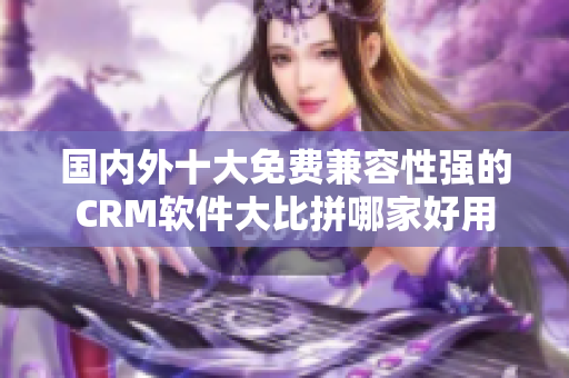 國內(nèi)外十大免費兼容性強的CRM軟件大比拼哪家好用