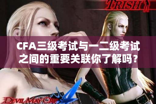 CFA三級(jí)考試與一二級(jí)考試之間的重要關(guān)聯(lián)你了解嗎？