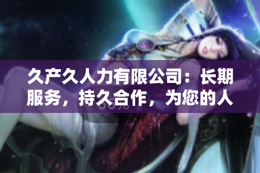 久產(chǎn)久人力有限公司：長期服務(wù)，持久合作，為您的人力資源需求提供可靠解決方案