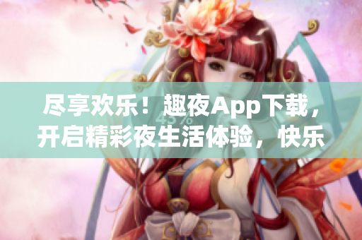 盡享歡樂！趣夜App下載，開啟精彩夜生活體驗，快樂無限！