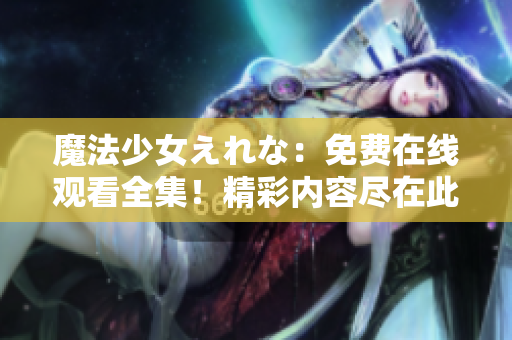 魔法少女えれな：免費在線觀看全集！精彩內(nèi)容盡在此處，立即點擊享受奇幻之旅！