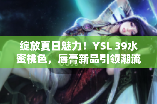綻放夏日魅力！YSL 39水蜜桃色，唇膏新品引領潮流