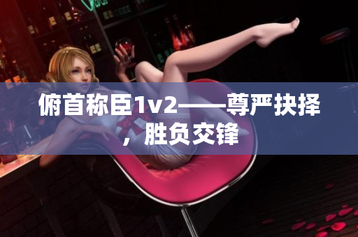 俯首稱臣1v2——尊嚴抉擇，勝負交鋒
