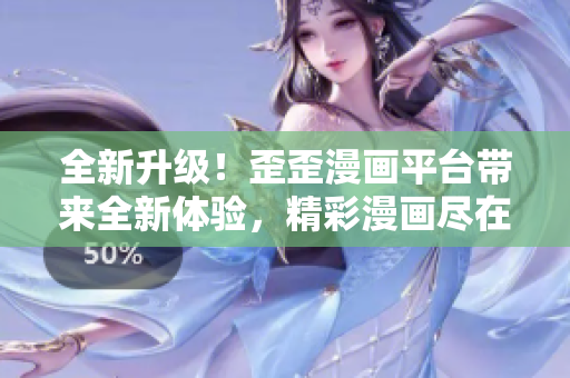 全新升級！歪歪漫畫平臺帶來全新體驗，精彩漫畫盡在掌握之中