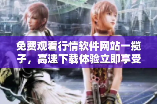 免費觀看行情軟件網(wǎng)站一攬子，高速下載體驗立即享受