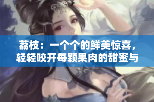 荔枝：一個個的鮮美驚喜，輕輕咬開每顆果肉的甜蜜與酸爽