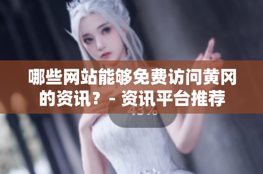 哪些網(wǎng)站能夠免費(fèi)訪問黃岡的資訊？- 資訊平臺(tái)推薦