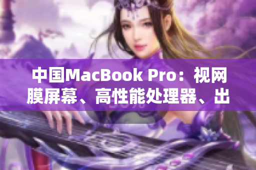 中國(guó)MacBook Pro：視網(wǎng)膜屏幕、高性能處理器、出色音頻體驗(yàn)