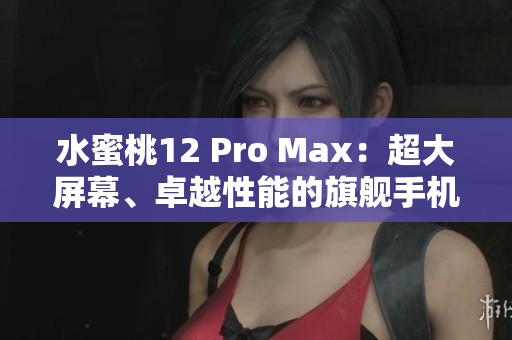 水蜜桃12 Pro Max：超大屏幕、卓越性能的旗艦手機(jī)