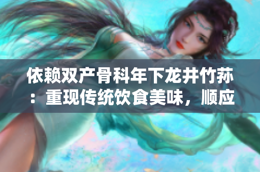 依賴雙產(chǎn)骨科年下龍井竹蓀：重現(xiàn)傳統(tǒng)飲食美味，順應(yīng)保健潮流