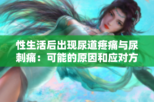 性生活后出現(xiàn)尿道疼痛與尿刺痛：可能的原因和應(yīng)對方法