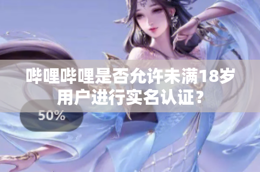 嗶哩嗶哩是否允許未滿18歲用戶進(jìn)行實(shí)名認(rèn)證？