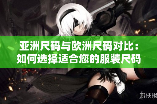 亞洲尺碼與歐洲尺碼對(duì)比：如何選擇適合您的服裝尺碼？