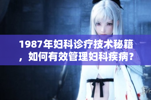 1987年婦科診療技術(shù)秘籍，如何有效管理婦科疾??？