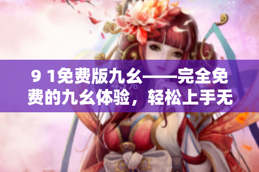 9 1免費(fèi)版九幺——完全免費(fèi)的九幺體驗(yàn)，輕松上手無(wú)壓力