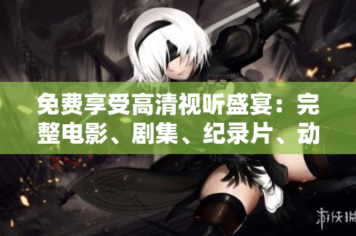 免費(fèi)享受高清視聽(tīng)盛宴：完整電影、劇集、紀(jì)錄片、動(dòng)畫(huà)全覆蓋