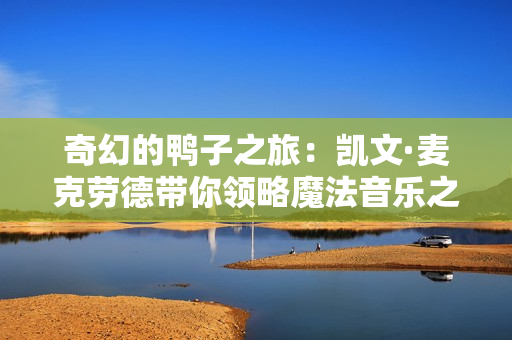 奇幻的鴨子之旅：凱文·麥克勞德帶你領(lǐng)略魔法音樂(lè)之美