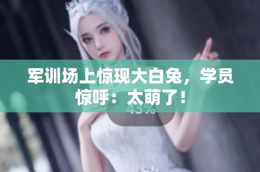 軍訓(xùn)場(chǎng)上驚現(xiàn)大白兔，學(xué)員驚呼：太萌了！