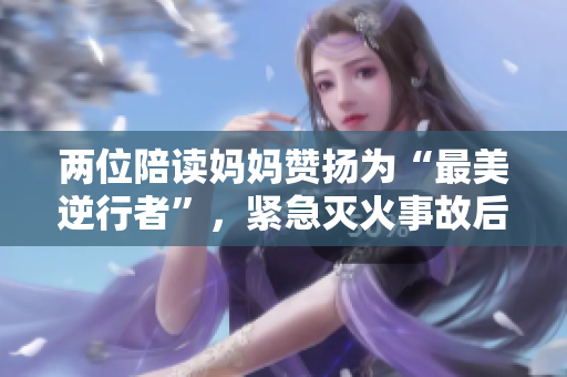 兩位陪讀媽媽贊揚(yáng)為“最美逆行者”，緊急滅火事故后續(xù)報(bào)道