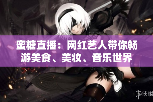 蜜糖直播：網(wǎng)紅藝人帶你暢游美食、美妝、音樂世界