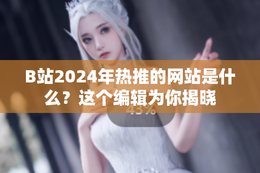 B站2024年熱推的網(wǎng)站是什么？這個(gè)編輯為你揭曉