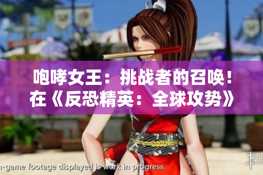咆哮女王：挑戰(zhàn)者的召喚！在《反恐精英：全球攻勢》中掌握戰(zhàn)局